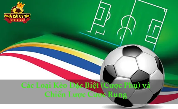 Các Loại Kèo Đặc Biệt (Cược Phụ) và Chiến Lược Cược Rung